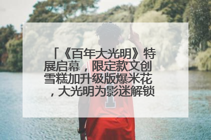 《百年大光明》特展启幕，限定款文创雪糕加升级版爆米花，大光明为影迷解锁狂欢新场景