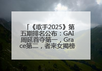 《歌手2025》第五期排名公布：GAI周延首夺第一，Grace第二，者来女揭榜成功，卫兰被淘汰