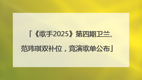 《歌手2025》第四期卫兰、范玮琪双补位，竞演歌单公布