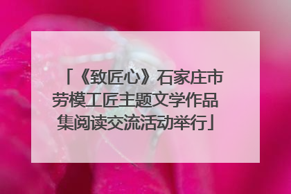 《致匠心》石家庄市劳模工匠主题文学作品集阅读交流活动举行