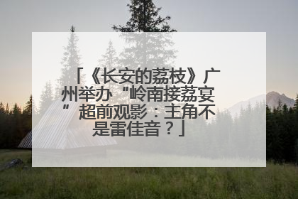 《长安的荔枝》广州举办“岭南接荔宴”超前观影：主角不是雷佳音？