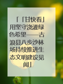 「甘快看」用坚守浇灌绿色希望——古浪县八步沙林场持续推进生态文明建设见闻