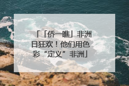 「侨一瞧」非洲日狂欢！他们用色彩“定义”非洲