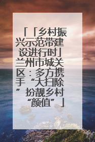 「乡村振兴示范带建设进行时」兰州市城关区：多方携手“大扫除”扮靓乡村“颜值”