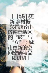「城市更新·乡村振兴看济南」济南高新区的“破”与“立”：城市更新的空间密码与品质进阶