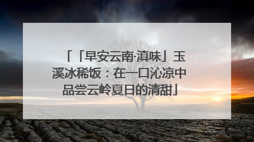 「早安云南·滇味」玉溪冰稀饭：在一口沁凉中品尝云岭夏日的清甜