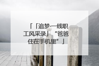 「追梦·一线职工风采录」“爸爸住在手机里”