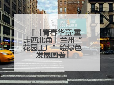 「青春华章·重走西北角」兰州“花园工厂”绘绿色发展画卷