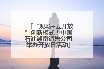 “现场+云开放”创新模式!中国石油湖南销售公司举办开放日活动