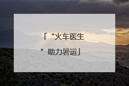 “火车医生”助力暑运
