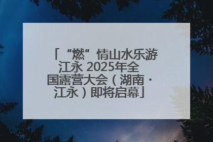“燃”情山水乐游江永 2025年全国露营大会（湖南・江永）即将启幕