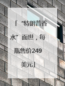 “特朗普香水”面世，每瓶售价249美元
