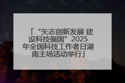 “矢志创新发展 建设科技强国”2025年全国科技工作者日湖南主场活动举行
