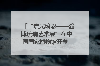 “琉光璃彩——淄博琉璃艺术展”在中国国家博物馆开幕