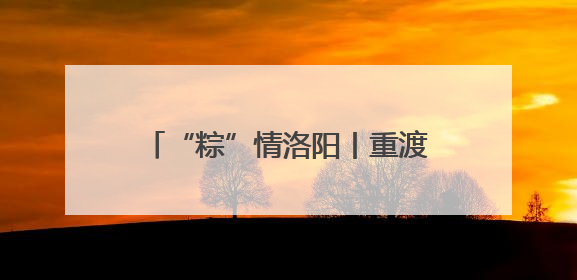 “粽”情洛阳丨重渡沟：万人免费“搂席” “粽”享非遗盛宴