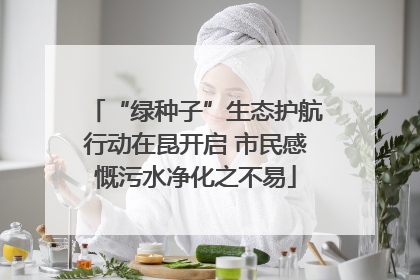 “绿种子”生态护航行动在昆开启 市民感慨污水净化之不易