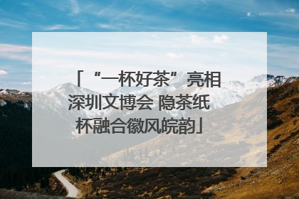 “一杯好茶”亮相深圳文博会 隐茶纸杯融合徽风皖韵