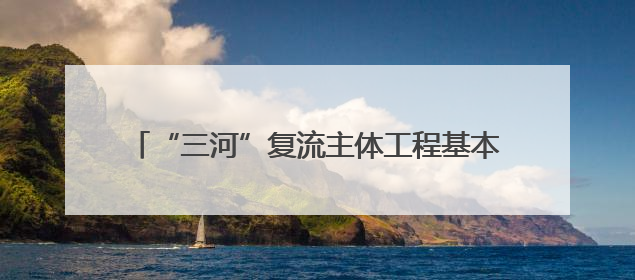 “三河”复流主体工程基本完工 人水和谐场景初现