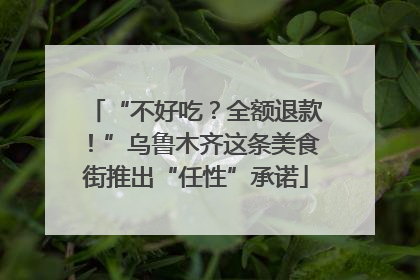 “不好吃？全额退款！”乌鲁木齐这条美食街推出“任性”承诺