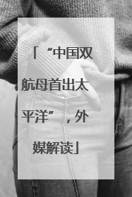 “中国双航母首出太平洋”，外媒解读