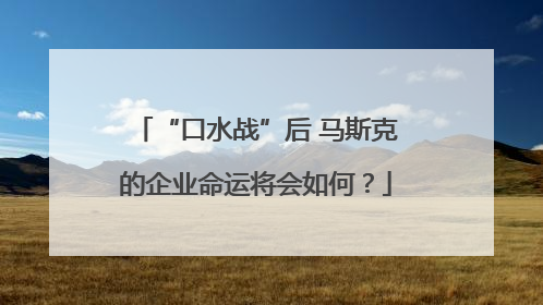 “口水战”后 马斯克的企业命运将会如何？