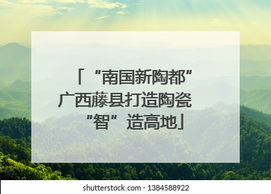 “南国新陶都”广西藤县打造陶瓷“智”造高地