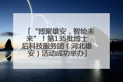 “博聚雄安，智绘未来”！第135批博士后科技服务团（河北雄安）活动成功举办
