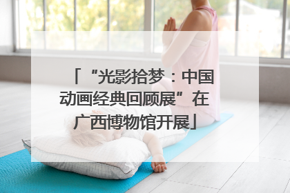 “光影拾梦：中国动画经典回顾展”在广西博物馆开展
