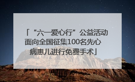 “六一爱心行”公益活动面向全国征集100名先心病患儿进行免费手术