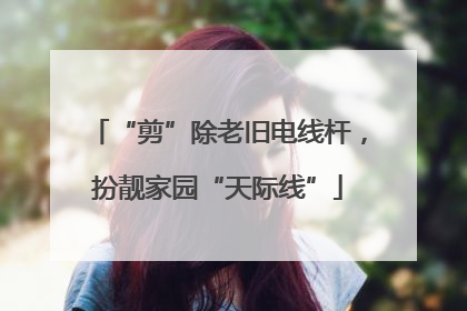 “剪”除老旧电线杆，扮靓家园“天际线”