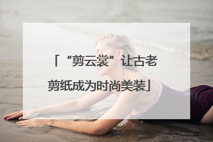 “剪云裳”让古老剪纸成为时尚美装