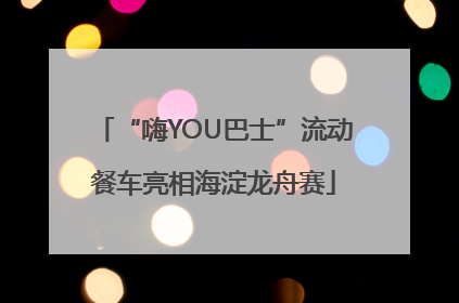 “嗨YOU巴士”流动餐车亮相海淀龙舟赛