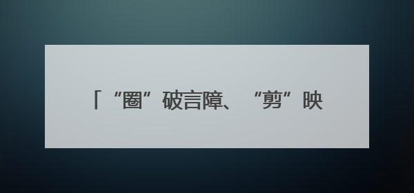 “圈”破言障、“剪”映笑颜、“摄”暖桑榆，这场敬老服务“新”意满格