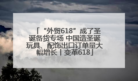 “外贸618”成了圣诞备货专场 中国造圣诞玩具、配饰出口订单量大幅增长丨变革618