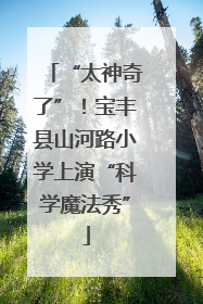 “太神奇了”！宝丰县山河路小学上演“科学魔法秀”