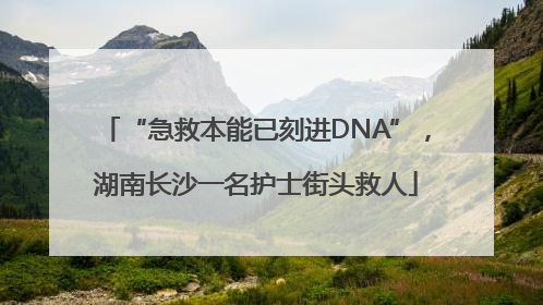 “急救本能已刻进DNA”，湖南长沙一名护士街头救人