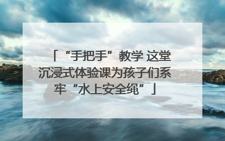“手把手”教学 这堂沉浸式体验课为孩子们系牢“水上安全绳”