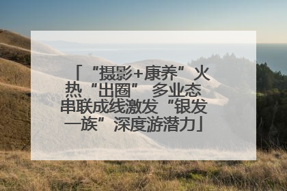 “摄影+康养”火热“出圈” 多业态串联成线激发“银发一族”深度游潜力