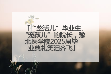 “整活儿”毕业生、“宠孩儿”的院长，豫北医学院2025届毕业典礼笑泪齐飞