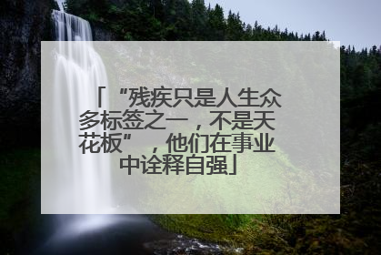 “残疾只是人生众多标签之一，不是天花板”，他们在事业中诠释自强