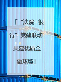 “法院+银行”党建联动 共建优质金融环境