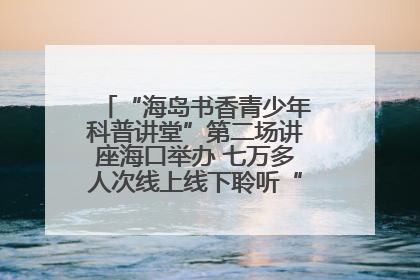 “海岛书香青少年科普讲堂”第二场讲座海口举办 七万多人次线上线下聆听“工匠精神”