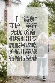 “清泉”守护，童行无忧 济南机场推出专属服务攻略护航儿童旅客畅行空港
