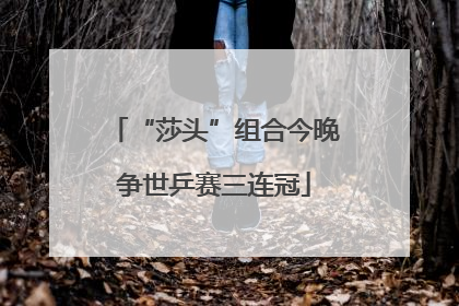 “莎头”组合今晚争世乒赛三连冠