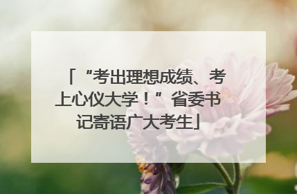 “考出理想成绩、考上心仪大学！”省委书记寄语广大考生