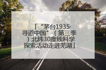 “茅台1935·寻道中国”（第三季）北纬30度线科学探索活动走进芜湖