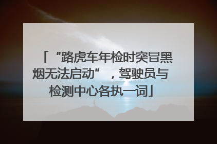 “路虎车年检时突冒黑烟无法启动”，驾驶员与检测中心各执一词