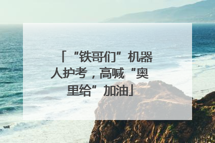 “铁哥们”机器人护考，高喊“奥里给”加油