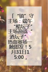 “镇”守主场：端午“醋坛子”主场迎战“酒坛子” 热血赛场一触即发！5月31日15:00，镇江见！