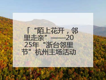 “陌上花开，邻里走亲”——2025年“浙台邻里节”杭州主场活动在临安举行